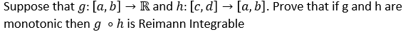 Suppose that g: [a, b] → R and h: [c, d] → [a, b]. Prove that if g and h are
monotonic then go his Reimann Integrable