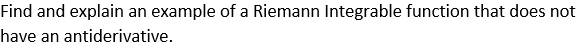 Find and explain an example of a Riemann Integrable function that does not
have an antiderivative.