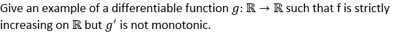 Give an example of a differentiable function g: R → R such that f is strictly
increasing on R but g' is not monotonic.