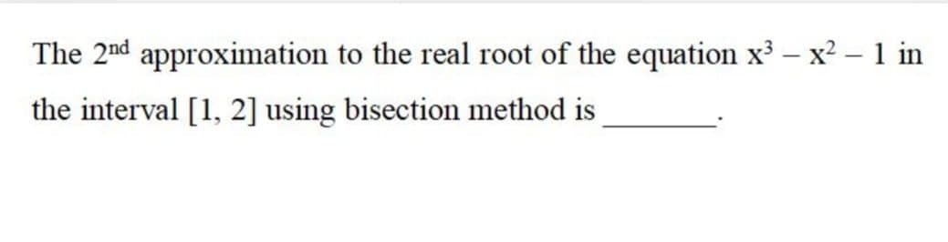 The 2nd approximation to the real root of the equation x – x? – 1 in
the interval [1, 2] using bisection method is
