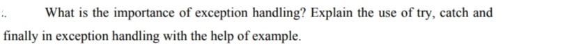 What is the importance of exception handling? Explain the use of try, catch and
finally in exception handling with the help of example.
