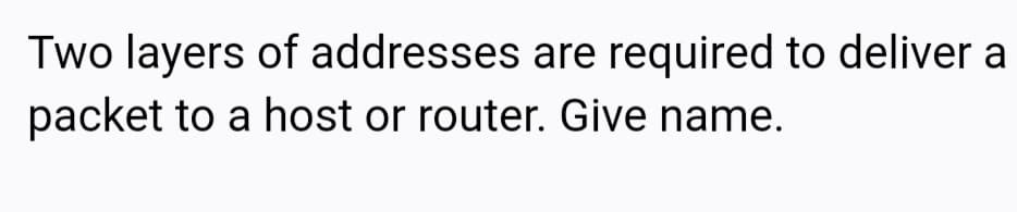 Two layers of addresses are required to deliver a
packet to a host or router. Give name.
