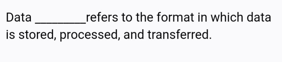 Data
refers to the format in which data
is stored, processed, and transferred.
