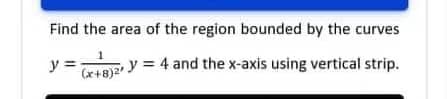 Find the area of the region bounded by the curves
y=
(x+8)2 y = 4 and the x-axis using vertical strip.