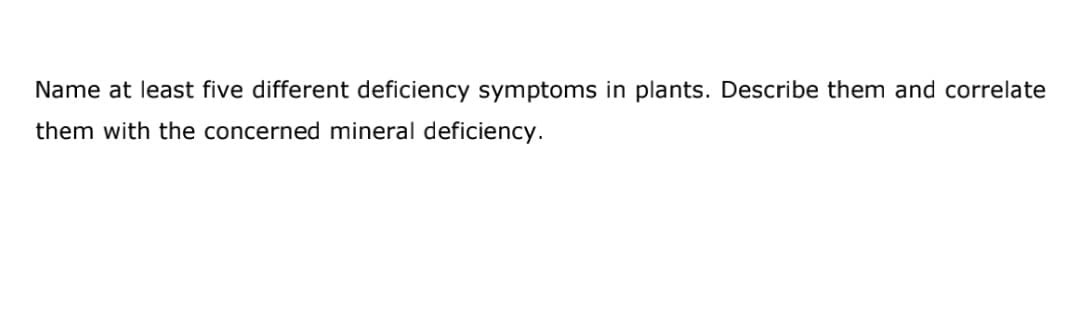 Name at least five different deficiency symptoms in plants. Describe them and correlate
them with the concerned mineral deficiency.

