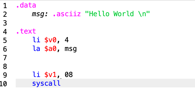 1 .data
2
msg: .asciiz "Hello World \n"
3
4
.text
li $v®, 4
la $a0, msg
5
6
7
8
li $v1, 08
syscall
9
10
