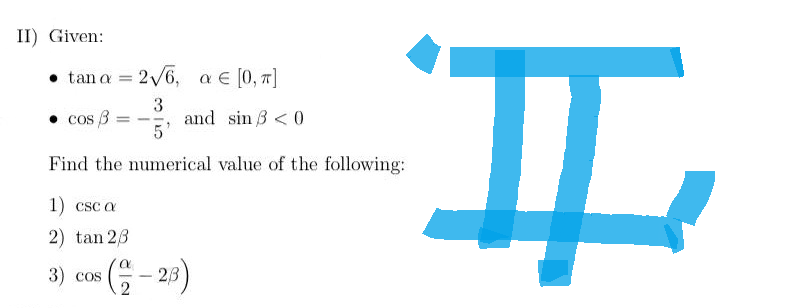 II) Given:
• tan a = 2/6, a ∈ [0, 7]
3
5'
Find the numerical value of the following:
• cos B =
-
and sin 3 < 0
ㅍ
1) csc a
2) tan 23
3) 000 (2-23)