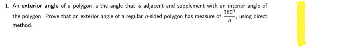 1. An exterior angle of a polygon is the angle that is adjacent and supplement with an interior angle of
360⁰
the polygon. Prove that an exterior angle of a regular n-sided polygon has measure of
method.
using direct
n