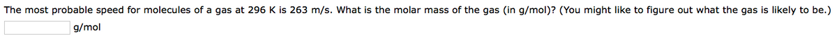 The most probable speed for molecules of a gas at 296 K is 263 m/s. What is the molar mass of the gas (in g/mol)? (You might like to figure out what the gas is likely to be.)
g/mol