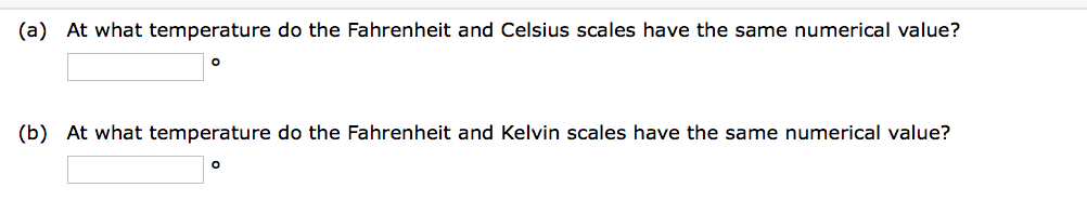 (a) At what temperature do the Fahrenheit and Celsius scales have the same numerical value?
(b) At what temperature do the Fahrenheit and Kelvin scales have the same numerical value?