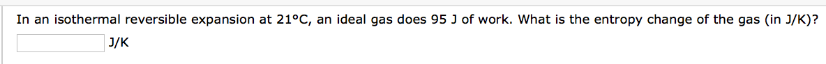 In an isothermal reversible expansion at 21°C, an ideal gas does 95 J of work. What is the entropy change of the gas (in J/K)?
J/K
