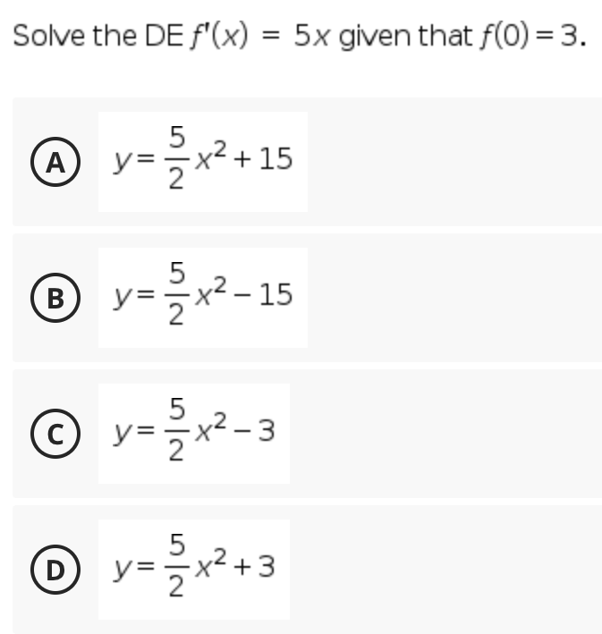 Solve the DE f'(x) = 5x given that f(0) = 3.
y=x²+15
A
B)
v=x²- 15
-x² – 3
D
x² +3
