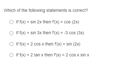 Which of the following statements is correct?
O If f(x) = sin 2x then f(x) = cos (2x)
O If f(x) = sin 3x then f(x) = -3 cos (3x)
O If f(x) = 2 cos x then f(x) = sin (2x)
O If f(x) = 2 tan x then f(x) = 2 cos x sin x
