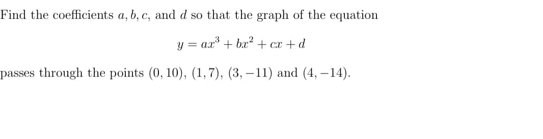 Find the coefficients a, b, c, and d so that the graph of the equation
y = ax³ + bx² + cx+d
passes through the points (0, 10), (1,7), (3,-11) and (4, -14).