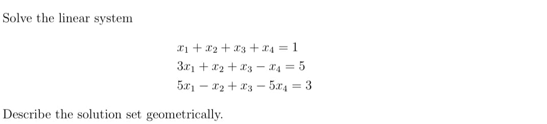 To solve the linear system:

\[
\begin{align*}
x_1 + x_2 + x_3 + x_4 &= 1, \\
3x_1 + x_2 + x_3 - x_4 &= 5, \\
5x_1 - x_2 + x_3 - 5x_4 &= 3.
\end{align*}
\]

Describe the solution set geometrically.