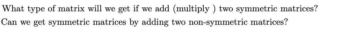 What type of matrix will we get if we add (multiply ) two symmetric matrices?
Can we get symmetric matrices by adding two non-symmetric matrices?