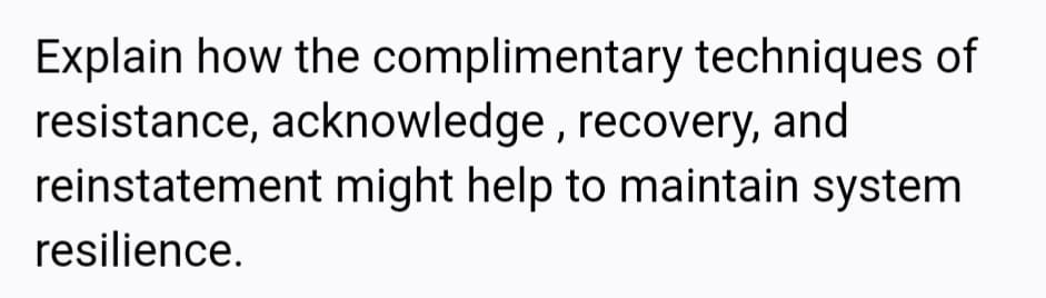 Explain how the complimentary techniques of
resistance, acknowledge, recovery, and
reinstatement might help to maintain system
resilience.
