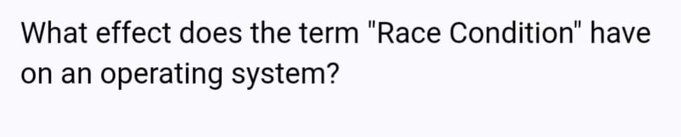 What effect does the term "Race Condition" have
on an operating system?
