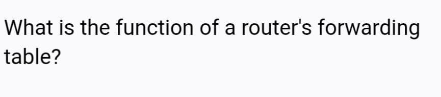 What is the function of a router's forwarding
table?
