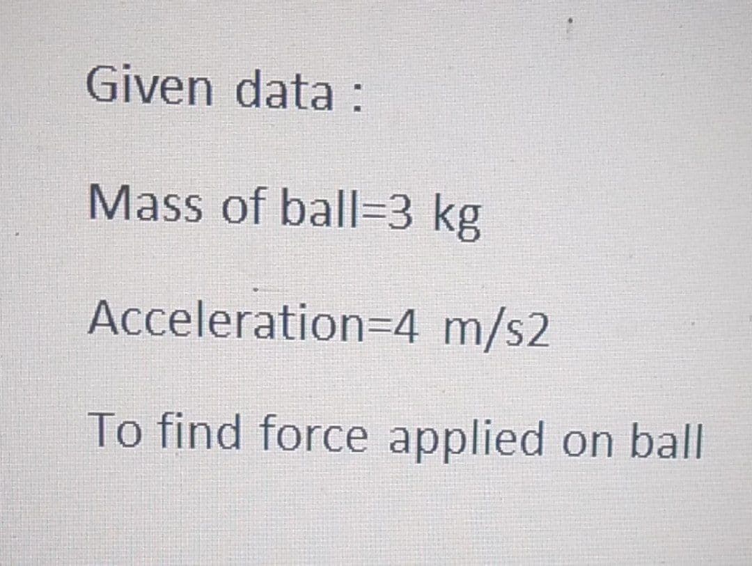 Given data :
Mass of ball=3 kg
Acceleration=4 m/s2
To find force applied on ball
