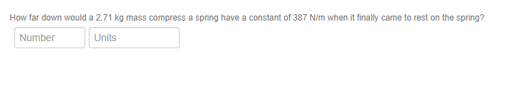 How far down would a 2.71 kg mass compress a spring have a constant of 387 N/m when it finally came to rest on the spring?
Number
Units
