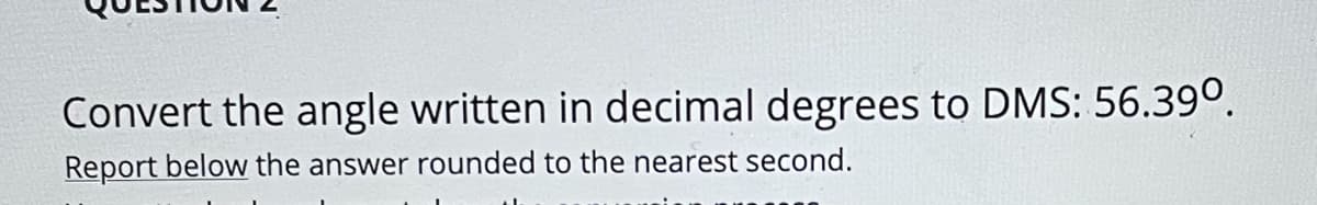 Convert the angle written in decimal degrees to DMS: 56.39°.
Report below the answer rounded to the nearest second.
