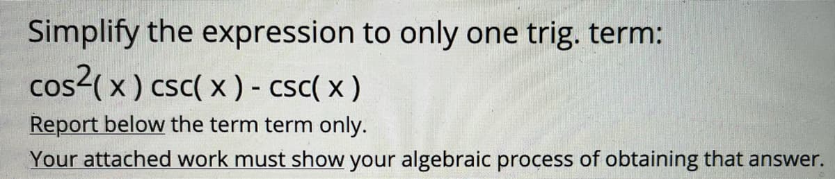 Simplify the expression to only one trig. term:
cos2( x ) csc( x ) - csc( x )
Report below the term term only.
Your attached work must show your algebraic process of obtaining that answer.
