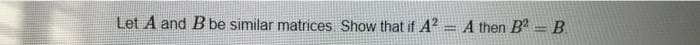 Let A and B be similar matrices Show that if A? = A then B = B.
