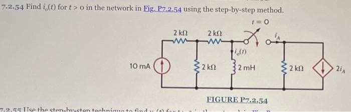 7.2.54 Find i, (t) for t> o in the network in Fig. P7.2.54 using the step-by-step method.
I = 0
2 ΚΩ 2 ΚΩ
-T
10 mA
ΣΚΩ 2mH
7.2.55 Use the sten-hu-stan technique to
χ
1,(1)
FIGURE P7.2.54
> 2 kΩ
· Α