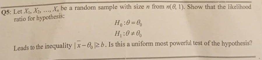 Q5: Let X₁, X₂,
***9
X be a random sample with size n from n(0, 1). Show that the likelihood
ratio for hypothesis:
H₁:0=00
H₁:0#00
Leads to the inequality |x-02b. Is this a uniform most powerful test of the hypothesis?