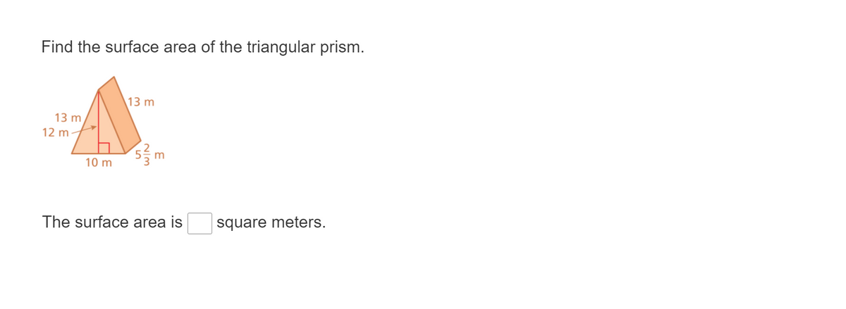 Find the surface area of the triangular prism.
13 m
13 m
12 m
10 m
The surface area is
square meters.
