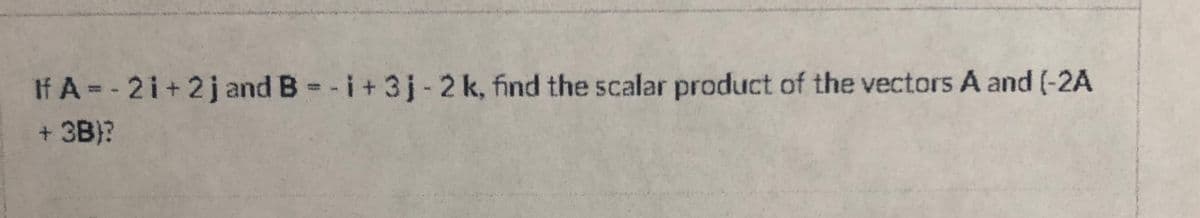 If A = - 2i+2j and B = -i+ 3j-2 k, find the scalar product of the vectors A and (-2A
+ 3B)?
