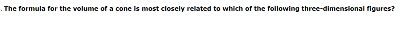 . The formula for the volume of a cone is most closely related to which of the following three-dimensional figures?
