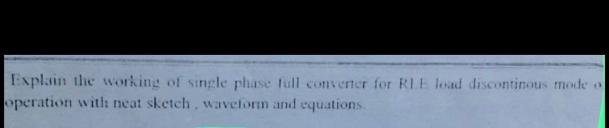 Explain the working of single phase full converter for RLE load discontinous mode o
operation with neat sketch, waveform and equations.