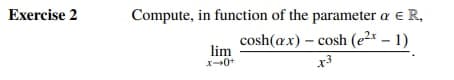 Exercise 2
Compute, in function of the parameter a € R,
cosh(ax) - cosh (e²x - 1)
x3
lim
x-0+