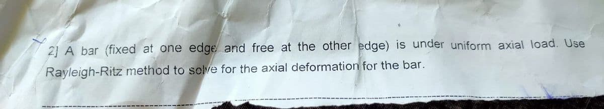 2] A bar (fixed at one edge and free at the other edge) is under uniform axial load. Use
Rayleigh-Ritz method to solve for the axial deformation for the bar.