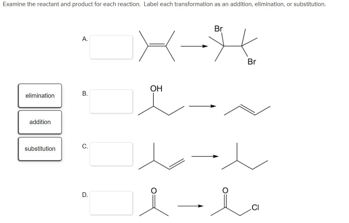 Examine the reactant and product for each reaction. Label each transformation as an addition, elimination, or substitution.
Br
А.
Br
ОН
elimination
addition
С.
substitution
D.
B.
