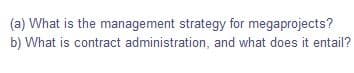 (a) What is the management strategy for megaprojects?
b) What is contract administration, and what does it entail?
