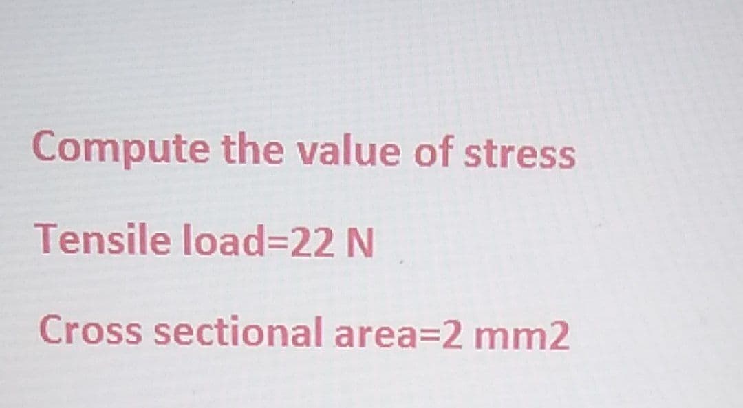 Compute the value of stress
Tensile load=22 N
Cross sectional area=2 mm2