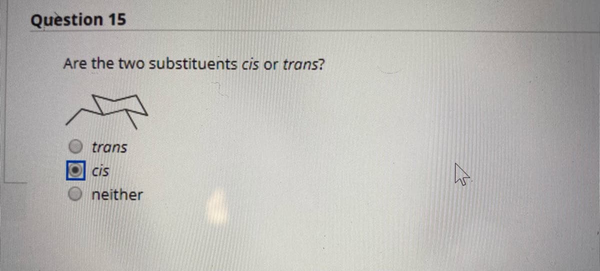 Question 15
Are the two substituents cis or trans?
trans
cis
neither
