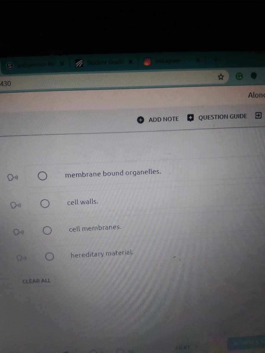 S Indigenous Pe X
A Student Grade X
Instagram
430
Alonc
ADD NOTE
QUESTION GUIDE
membrane bound organelles.
cell walls.
cell membranes.
hereditary material.
CLEAR ALL
HEVIEW &
HEXT >
