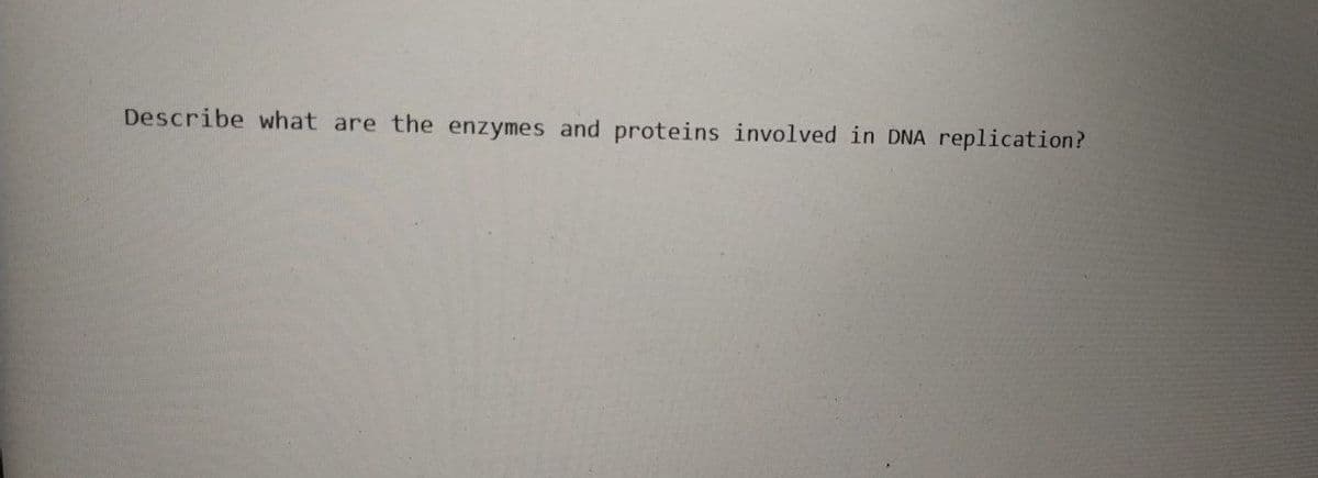 Describe what are the enzymes and proteins involved in DNA replication?