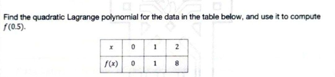 Find the quadratic Lagrange polynomial for the data in the table below, and use it to compute
f(0.5).
1
2
f(x)
0
1
8