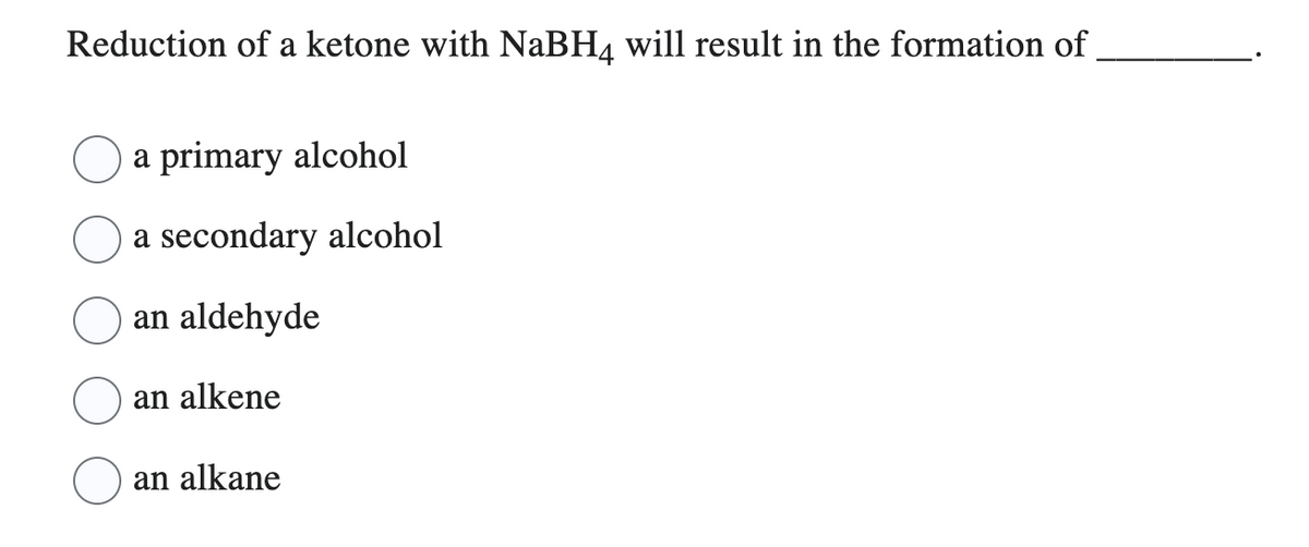 Reduction of a ketone with NaBH4 will result in the formation of
a primary alcohol
a secondary alcohol
an aldehyde
an alkene
an alkane