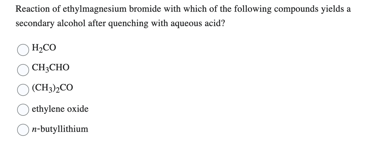 Reaction of ethylmagnesium bromide with which of the following compounds yields a
secondary alcohol after quenching with aqueous acid?
H₂CO
CH3CHO
(CH3)2CO
ethylene oxide
On-butyllithium