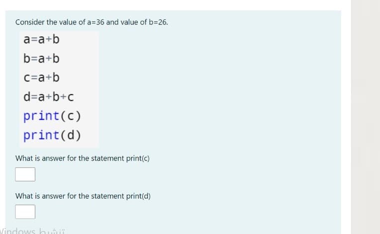 Consider the value of a=36 and value of b=26.
a=a+b
b=a+b
C=a+b
d=a+b+c
print(c)
print(d)
What is answer for the statement print(c)
What is answer for the statement print(d)
Windows hui
