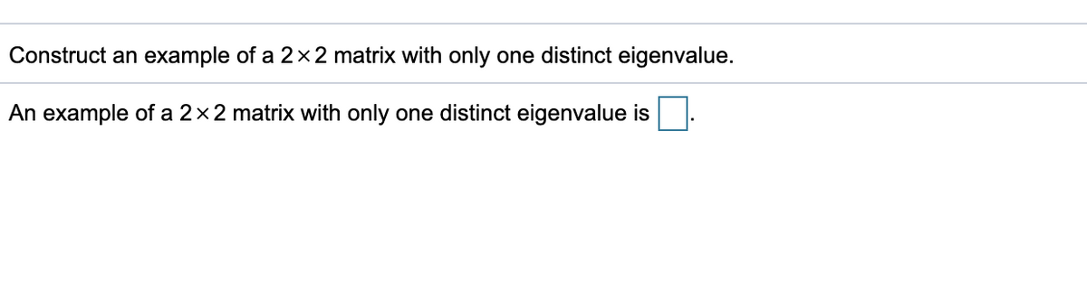 Construct an example of a 2x2 matrix with only one distinct eigenvalue.
An example of a 2x2 matrix with only one distinct eigenvalue is
