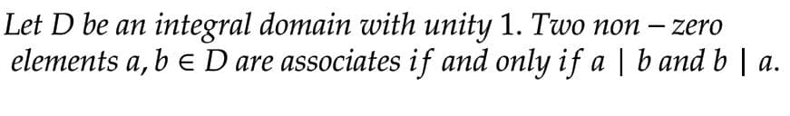 Let D be an integral domain with unity 1. Two non
zero
elements a, b = D are associates if and only if a | b and b | a.