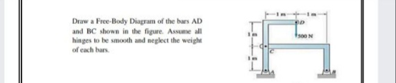 Draw a Free-Body Diagram of the bars AD
and BC shown in the figure. Assume all
hinges to be smooth and neglect the weight
of cach bars.
s00 N
