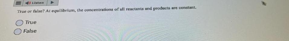 19 Listen
True or false? At equilibrium, the concentrations of all reactants and products:
True
False
are constant,